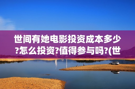 世间有她电影投资成本多少?怎么投资?值得参与吗?(世间有她电影抢先版)