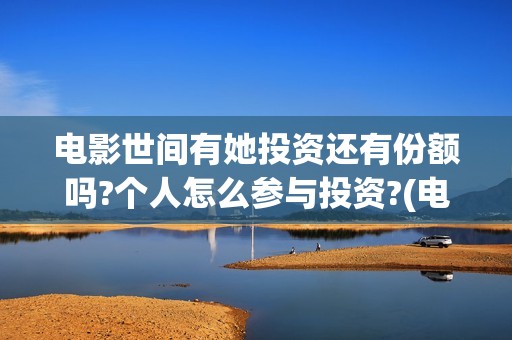 电影世间有她投资还有份额吗?个人怎么参与投资?(电影世间有她撤档)