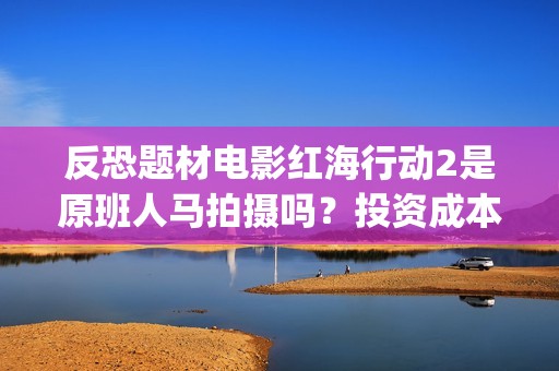 反恐题材电影红海行动2是原班人马拍摄吗？投资成本多少？有门槛吗？(反恐电影2020)