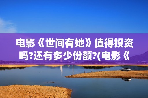 电影《世间有她》值得投资吗?还有多少份额?(电影《世间有她》演员表)