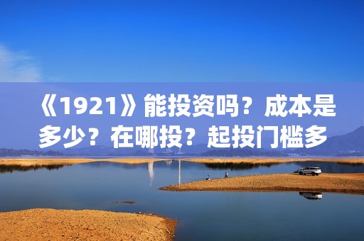 《1921》能投资吗？成本是多少？在哪投？起投门槛多少？(1921投资公司)