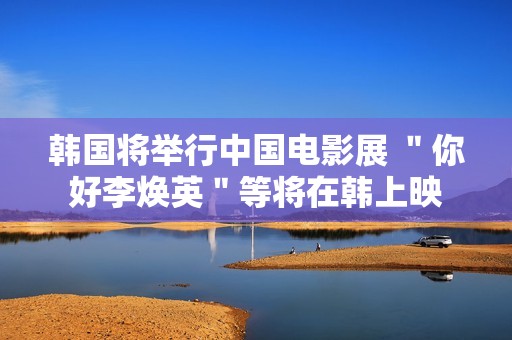 韩国将举行中国电影展 ＂你好李焕英＂等将在韩上映