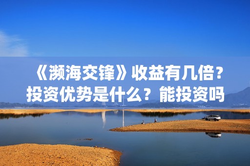 《濒海交锋》收益有几倍？投资优势是什么？能投资吗？(濒海交锋百度百科)