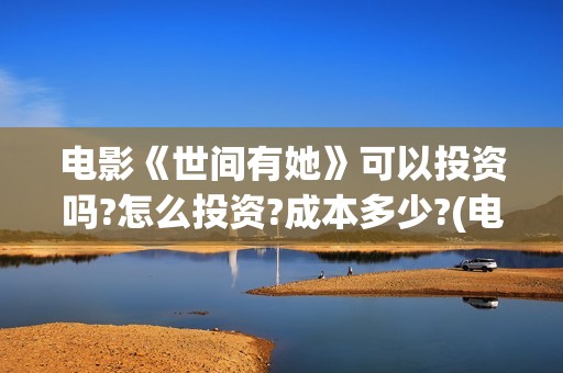 电影《世间有她》可以投资吗?怎么投资?成本多少?(电影《世间有她》)