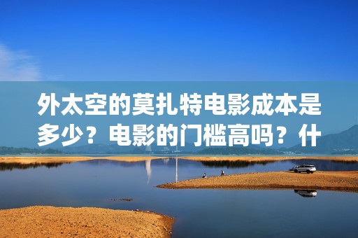 外太空的莫扎特电影成本是多少？电影的门槛高吗？什么时候上映(外太空的莫扎特 电影)
