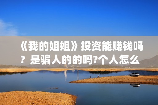 《我的姐姐》投资能赚钱吗？是骗人的的吗?个人怎么参与投资？(《我的姐姐》口碑)
