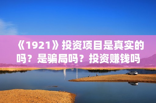 《1921》投资项目是真实的吗？是骗局吗？投资赚钱吗？(1921投资商)