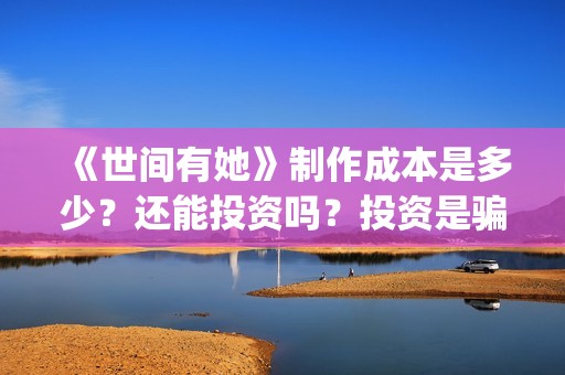 《世间有她》制作成本是多少？还能投资吗？投资是骗局吗？(世间有她预售)