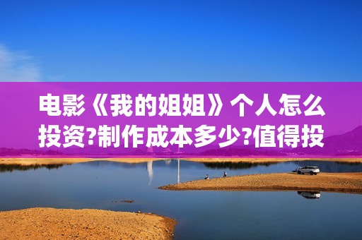 电影《我的姐姐》个人怎么投资?制作成本多少?值得投资吗?(电影《我的姐姐》原型故事)