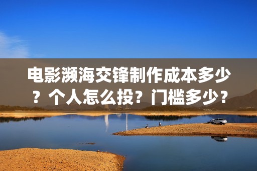 电影濒海交锋制作成本多少？个人怎么投？门槛多少？(濒海交锋电影怎么样)