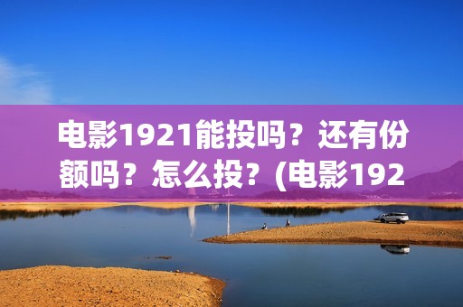 电影1921能投吗？还有份额吗？怎么投？(电影1921没有可以看的资源吗)