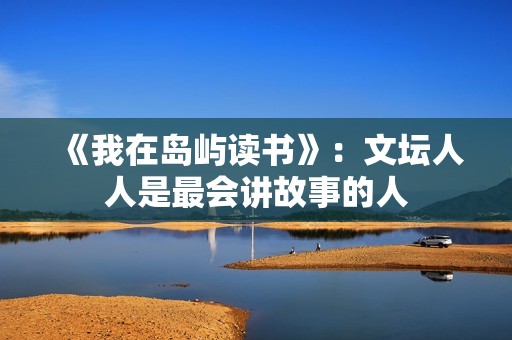 《我在岛屿读书》：文坛人人是最会讲故事的人