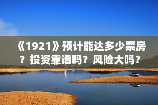 《1921》预计能达多少票房？投资靠谱吗？风险大吗？(1921ts)