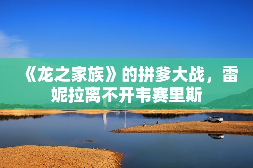 《龙之家族》的拼爹大战，雷妮拉离不开韦赛里斯