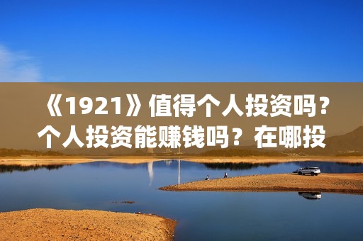 《1921》值得个人投资吗？个人投资能赚钱吗？在哪投？(《1921》百度百科)
