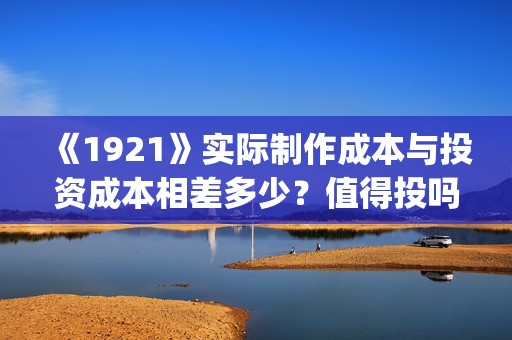 《1921》实际制作成本与投资成本相差多少？值得投吗？(1921年中国实行什么政策)
