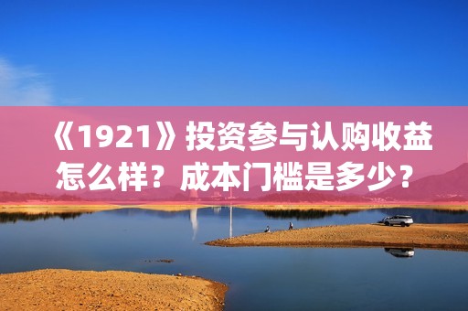《1921》投资参与认购收益怎么样？成本门槛是多少？(1921投资方)