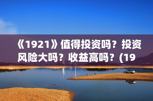 《1921》值得投资吗？投资风险大吗？收益高吗？(1921值得去看吗)