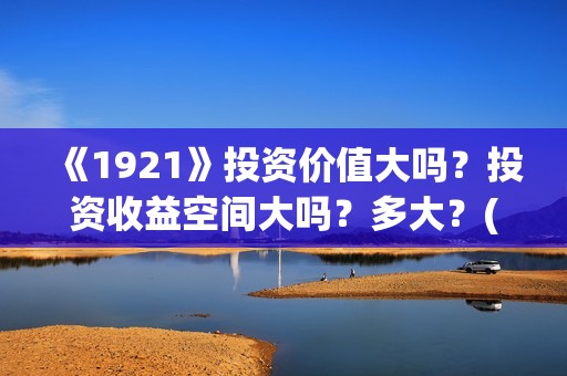 《1921》投资价值大吗？投资收益空间大吗？多大？(1921投资方)