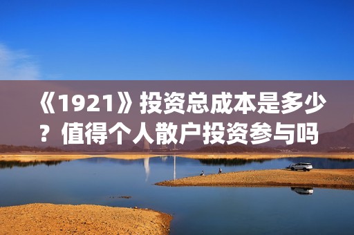 《1921》投资总成本是多少？值得个人散户投资参与吗？(1921投资了多少钱)