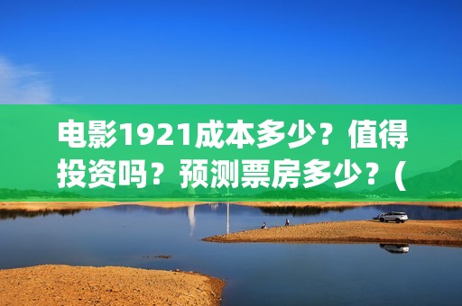 电影1921成本多少？值得投资吗？预测票房多少？(1921电影投资成本价)