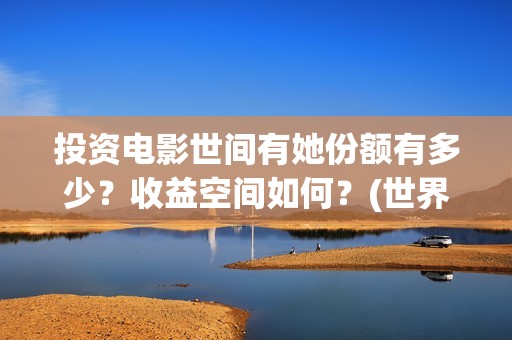 投资电影世间有她份额有多少？收益空间如何？(世界电影投资排行)