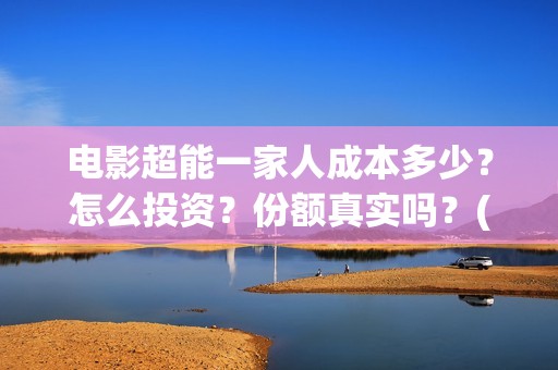 电影超能一家人成本多少？怎么投资？份额真实吗？(电影超能一家人沈腾免费观看国语版)