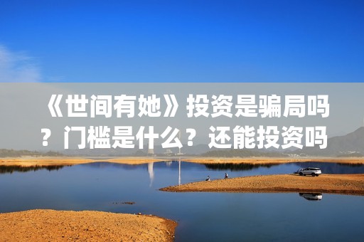 《世间有她》投资是骗局吗？门槛是什么？还能投资吗(世间有她电影剧情)