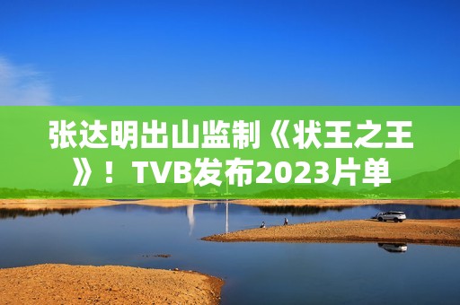 张达明出山监制《状王之王》！TVB发布2023片单
