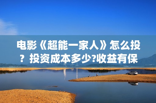 电影《超能一家人》怎么投？投资成本多少?收益有保障吗？(超能一家人百度百科)