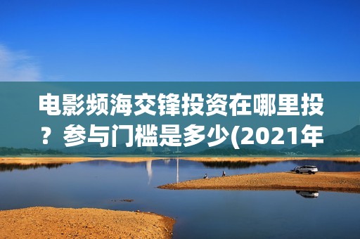 电影频海交锋投资在哪里投？参与门槛是多少(2021年电影濒海交锋)
