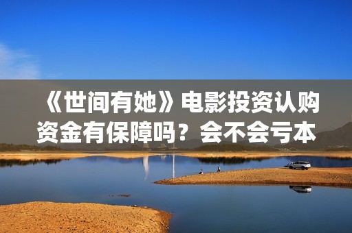 《世间有她》电影投资认购资金有保障吗？会不会亏本？(世间有她电影免费)