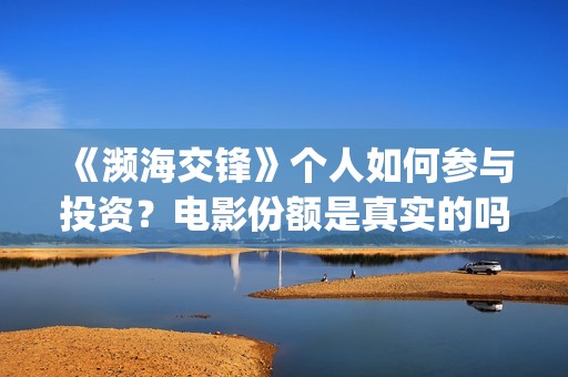 《濒海交锋》个人如何参与投资？电影份额是真实的吗？怎么分析对比？(濒海交锋百度百科)
