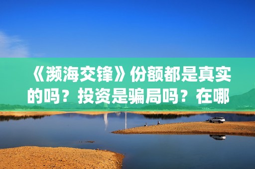 《濒海交锋》份额都是真实的吗？投资是骗局吗？在哪可以投资？(濒海交锋免费)