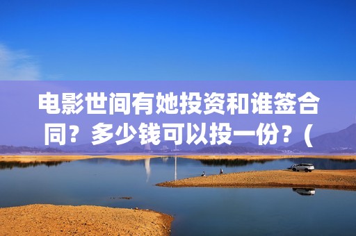 电影世间有她投资和谁签合同？多少钱可以投一份？(世间有她电影演员表)