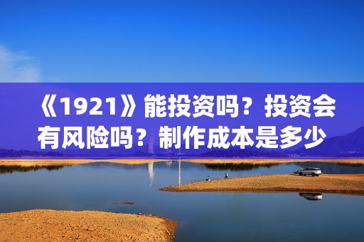 《1921》能投资吗？投资会有风险吗？制作成本是多少？(1921投资商)
