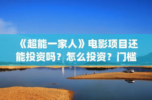《超能一家人》电影项目还能投资吗？怎么投资？门槛是多少？(超能一家人结局)