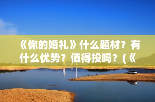 《你的婚礼》什么题材？有什么优势？值得投吗？(《你的婚礼》完整版)