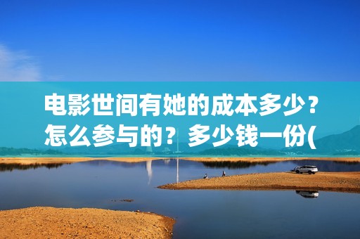 电影世间有她的成本多少？怎么参与的？多少钱一份(世间有她上映)