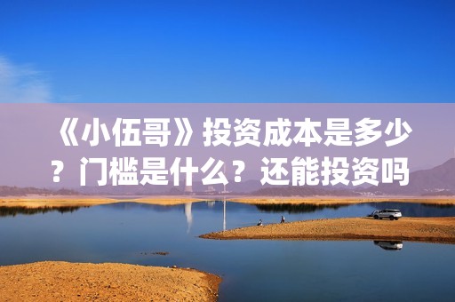 《小伍哥》投资成本是多少？门槛是什么？还能投资吗？(《小伍哥》投资人是谁)