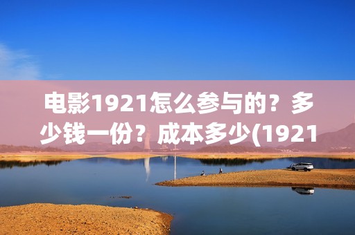 电影1921怎么参与的？多少钱一份？成本多少(1921电影怎么可以看了)