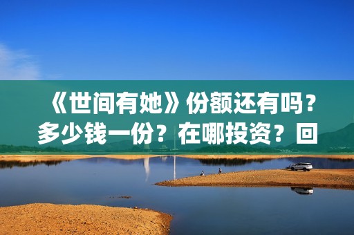 《世间有她》份额还有吗？多少钱一份？在哪投资？回报周期多久？(世间有她女主角)