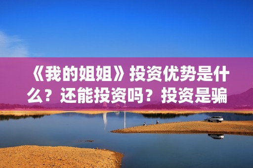 《我的姐姐》投资优势是什么？还能投资吗？投资是骗人的吗？(我的姐姐电影总投资)
