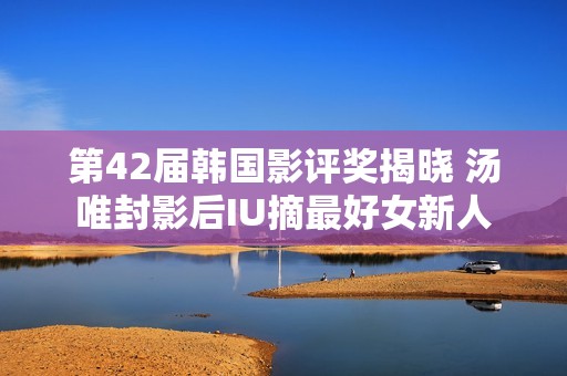 第42届韩国影评奖揭晓 汤唯封影后IU摘最好女新人