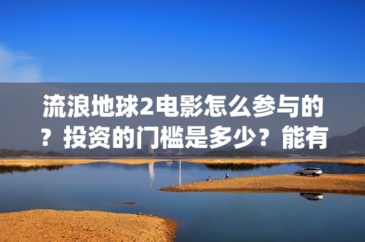 流浪地球2电影怎么参与的？投资的门槛是多少？能有几倍的收益(流浪地球2电影时长)