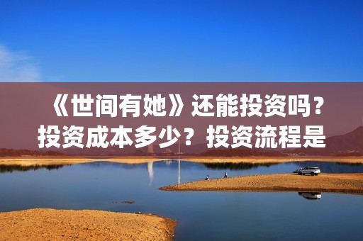 《世间有她》还能投资吗？投资成本多少？投资流程是什么？(世间有她还上映吗)