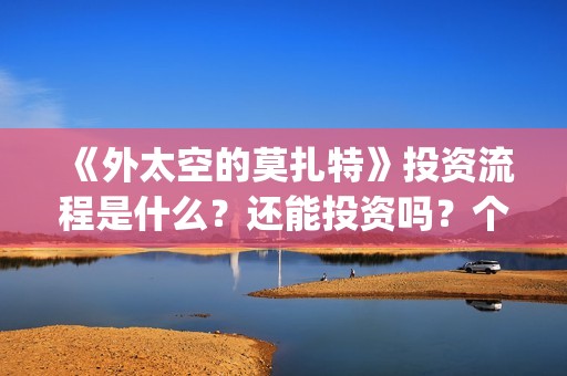 《外太空的莫扎特》投资流程是什么？还能投资吗？个人怎么参与投资？(外太空的莫扎特有第二部吗)