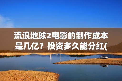 流浪地球2电影的制作成本是几亿？投资多久能分红(流浪地球2电影免费观看完整版)
