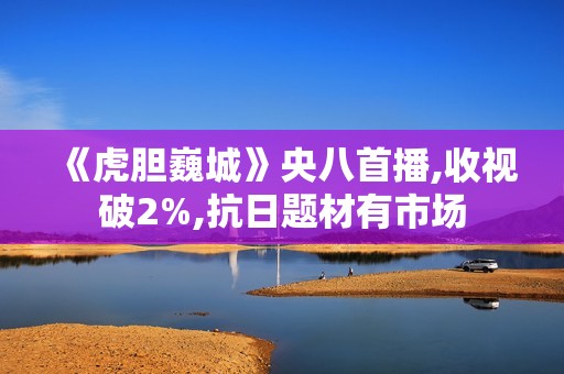 《虎胆巍城》央八首播,收视破2%,抗日题材有市场