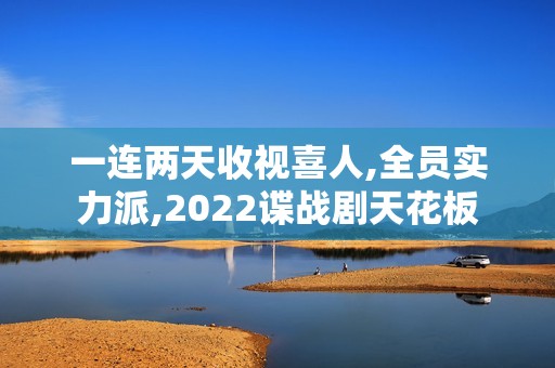 一连两天收视喜人,全员实力派,2022谍战剧天花板